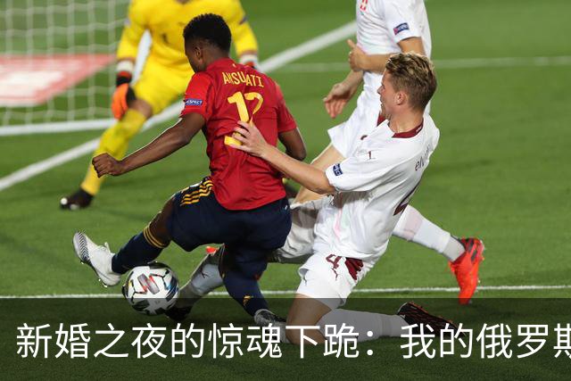 新婚之夜的惊魂下跪：我的俄罗斯妻子有个“怪要求